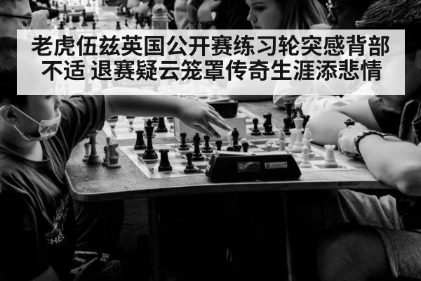 老虎伍兹英国公开赛练习轮突感背部不适 退赛疑云笼罩传奇生涯添悲情