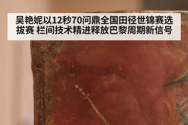 吴艳妮以12秒70问鼎全国田径世锦赛选拔赛 栏间技术精进释放巴黎周期新信号