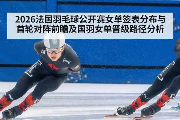 2026法国羽毛球公开赛女单签表分布与首轮对阵前瞻及国羽女单晋级路径分析