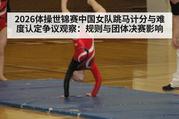 2026体操世锦赛中国女队跳马计分与难度认定争议观察:规则与团体决赛影响